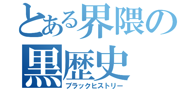 とある界隈の黒歴史（ブラックヒストリー）