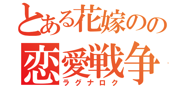 とある花嫁のの恋愛戦争（ラグナロク）