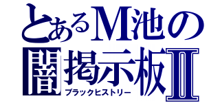 とあるＭ池の闇掲示板Ⅱ（ブラックヒストリー）