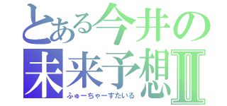 とある今井の未来予想図Ⅱ（ふゅーちゃーすたいる）