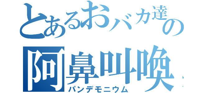 とあるおバカ達の阿鼻叫喚（パンデモニウム）