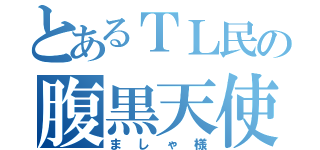 とあるＴＬ民の腹黒天使（ましゃ様）