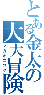 とある金太の大大冒険（マカオニツク）