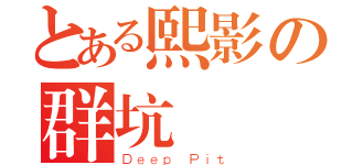 とある熙影の群坑（Ｄｅｅｐ Ｐｉｔ）