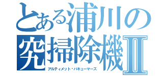 とある浦川の究掃除機Ⅱ（アルティメット♡バキューマーズ）