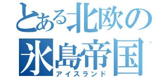 とある北欧の氷島帝国（アイスランド）