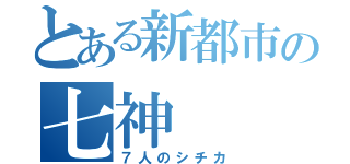 とある新都市の七神（７人のシチカ）