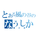 とある風の谷のなうしか（俺の嫁）