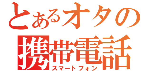 とあるオタの携帯電話（スマートフォン）