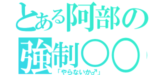 とある阿部の強制○○（「やらないか♂」）