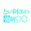 とある阿部の強制○○（「やらないか♂」）