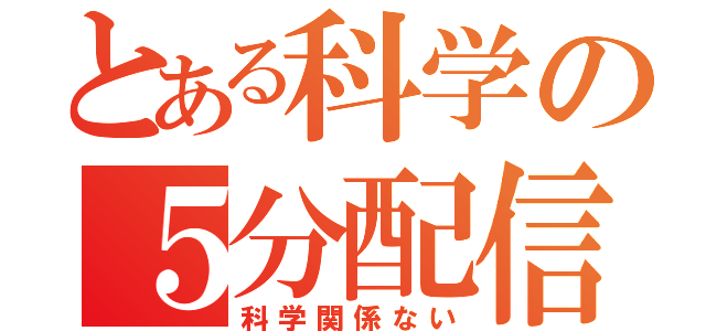 とある科学の５分配信（科学関係ない）