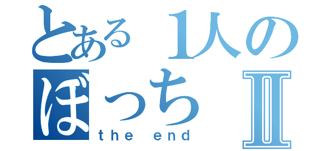 とある１人のぼっちⅡ（ｔｈｅ ｅｎｄ）