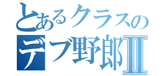 とあるクラスのデブ野郎Ⅱ（）