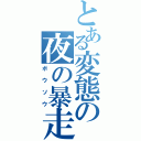 とある変態の夜の暴走（ボウソウ）