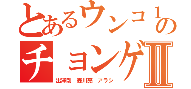 とあるウンコ１６年のチョンゲ潰しラインⅡ（出澤剛 森川亮 アラシ）