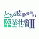 とある眩愛憂鬱の卒業壮瞥Ⅱ（視聴者登録１億人突破）