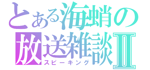 とある海蛸の放送雑談Ⅱ（スピーキング）