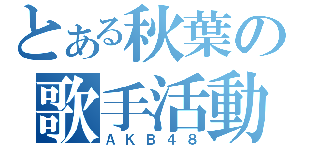 とある秋葉の歌手活動（ＡＫＢ４８）