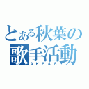 とある秋葉の歌手活動（ＡＫＢ４８）