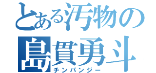 とある汚物の島貫勇斗（チンパンジー）