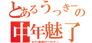 とあるうっきーの中年魅了（オジサン達が鼻の下ペペロンチーノ）