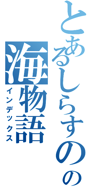 とあるしらすのの海物語（インデックス）