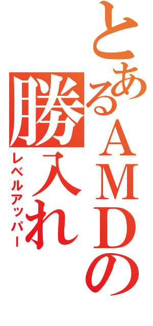 とあるＡＭＤの勝入れ（レベルアッパー）