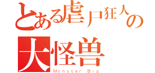 とある虐尸狂人の大怪兽（Ｍｏｎｓｔｅｒ＿Ｂｉｇ）