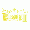 とあるサトケンの歴戦弧狼Ⅱ（コマンドウルフ）