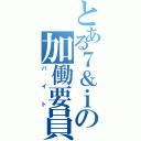 とある７＆ｉの加働要員（バイト）