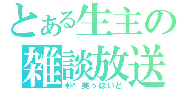 とある生主の雑談放送（朴璐美っぽいど）