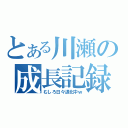 とある川瀬の成長記録（むしろ日々退化中ｗ）