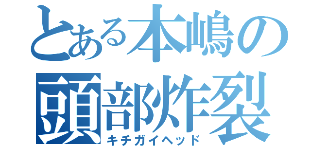 とある本嶋の頭部炸裂（キチガイヘッド）