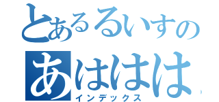 とあるるいすのあはははは（インデックス）