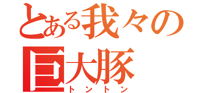 とある我々の巨大豚（トントン）