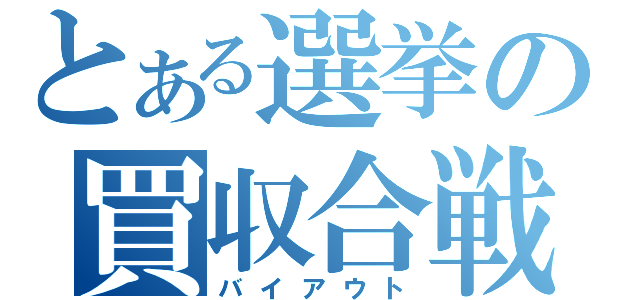 とある選挙の買収合戦（バイアウト）