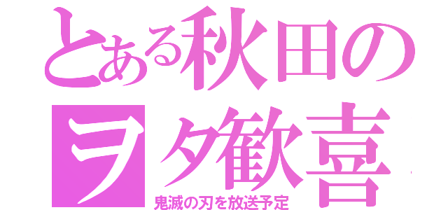 とある秋田のヲタ歓喜（鬼滅の刃を放送予定）