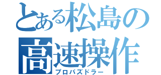 とある松島の高速操作（プロパズドラー）