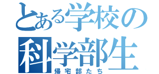 とある学校の科学部生（帰宅部たち）