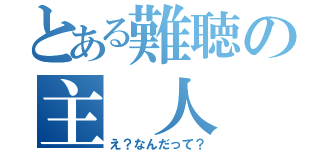 とある難聴の主 人 公（え？なんだって？）