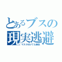 とあるブスの現実逃避（マスク付けても無駄）