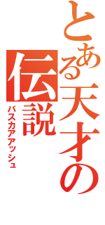 とある天才の伝説（バスカアアッシュ）