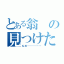 とある翁の見つけた（もの……………）