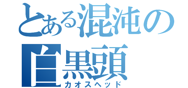 とある混沌の白黒頭（カオスヘッド）