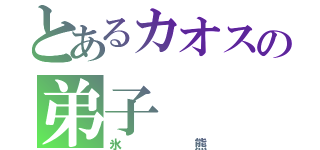 とあるカオスの弟子（氷熊）