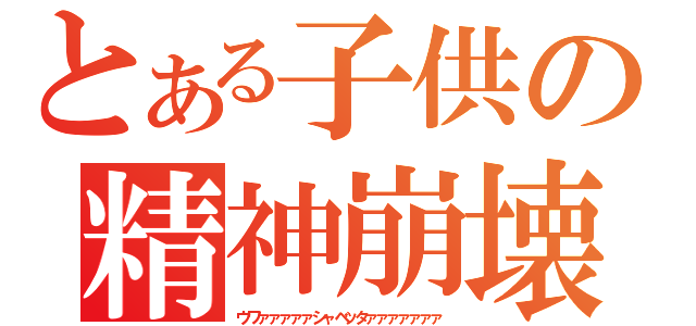 とある子供の精神崩壊（ウワァァァァァシャベッタァァァァァァァ）