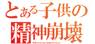 とある子供の精神崩壊（ウワァァァァァシャベッタァァァァァァァ）