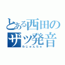 とある西田のザツ発音（わじゅんちゅ）