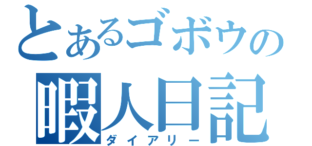 とあるゴボウの暇人日記（ダイアリー）